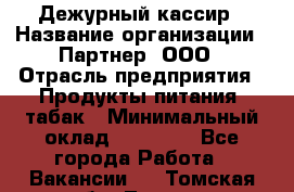 Дежурный кассир › Название организации ­ Партнер, ООО › Отрасль предприятия ­ Продукты питания, табак › Минимальный оклад ­ 33 000 - Все города Работа » Вакансии   . Томская обл.,Томск г.